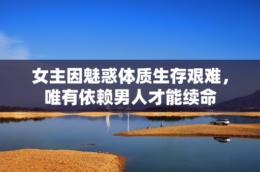 女主因魅惑体质生存艰难，唯有依赖男人才能续命