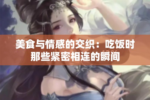 美食与情感的交织：吃饭时那些紧密相连的瞬间