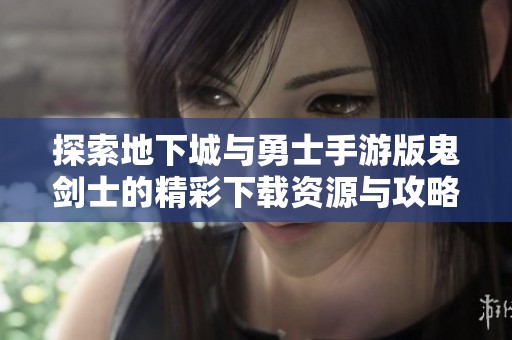 探索地下城与勇士手游版鬼剑士的精彩下载资源与攻略