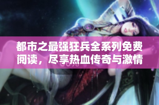 都市之最强狂兵全系列免费阅读，尽享热血传奇与激情战斗