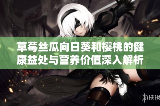 草莓丝瓜向日葵和樱桃的健康益处与营养价值深入解析