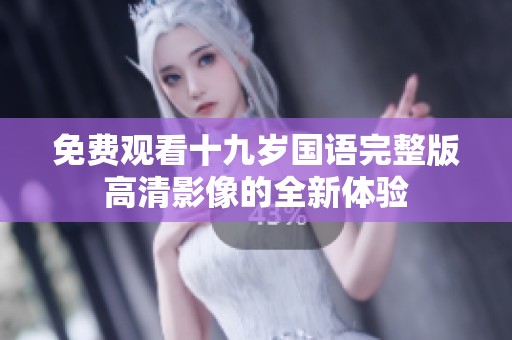 免费观看十九岁国语完整版高清影像的全新体验