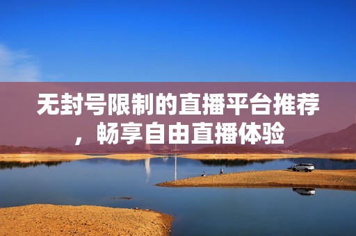 无封号限制的直播平台推荐，畅享自由直播体验