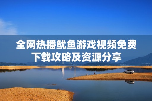 全网热播鱿鱼游戏视频免费下载攻略及资源分享