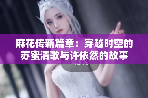 麻花传新篇章：穿越时空的苏蜜清歌与许依然的故事