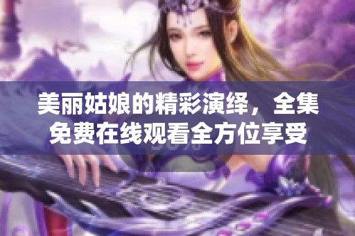 美丽姑娘的精彩演绎，全集免费在线观看全方位享受