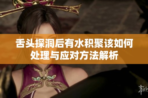 舌头探洞后有水积聚该如何处理与应对方法解析