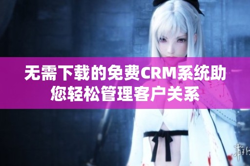 无需下载的免费CRM系统助您轻松管理客户关系