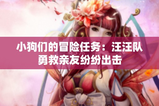 小狗们的冒险任务：汪汪队勇救亲友纷纷出击