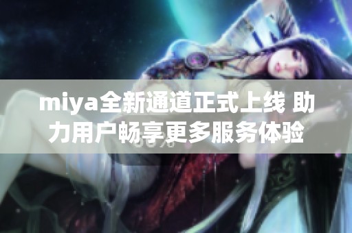 miya全新通道正式上线 助力用户畅享更多服务体验