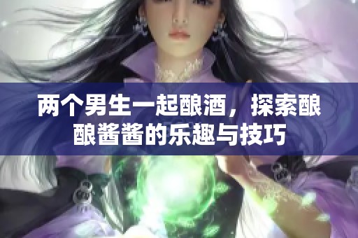 两个男生一起酿酒，探索酿酿酱酱的乐趣与技巧