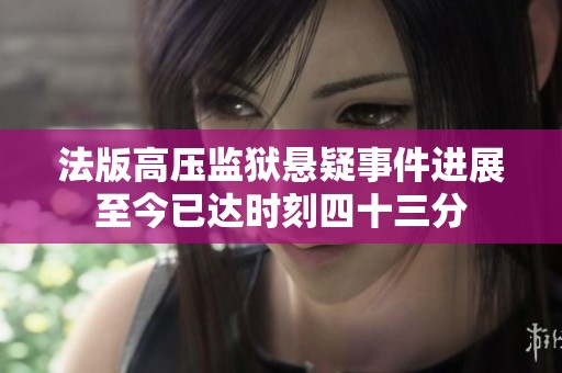 法版高压监狱悬疑事件进展至今已达时刻四十三分