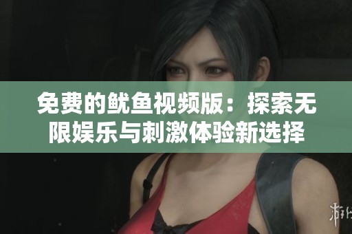 免费的鱿鱼视频版：探索无限娱乐与刺激体验新选择