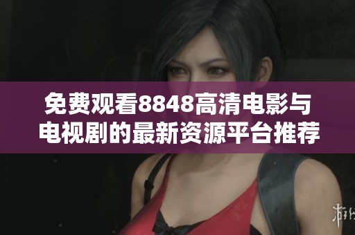 免费观看8848高清电影与电视剧的最新资源平台推荐