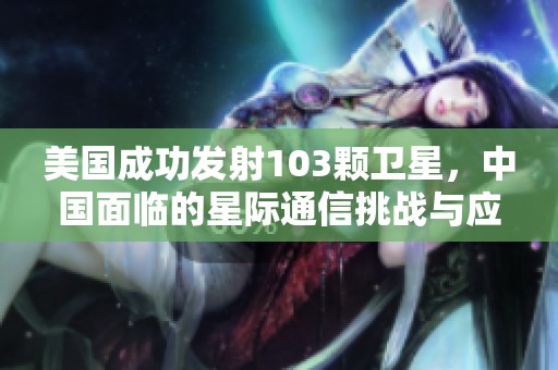 美国成功发射103颗卫星，中国面临的星际通信挑战与应对策略解析