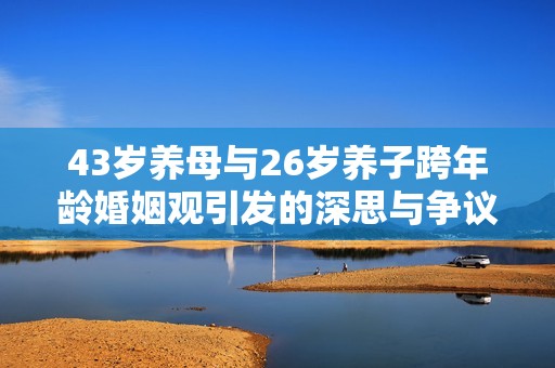 43岁养母与26岁养子跨年龄婚姻观引发的深思与争议