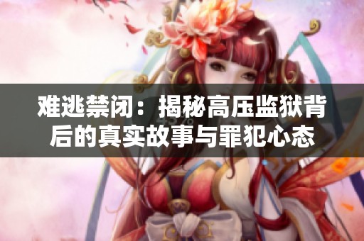 难逃禁闭：揭秘高压监狱背后的真实故事与罪犯心态