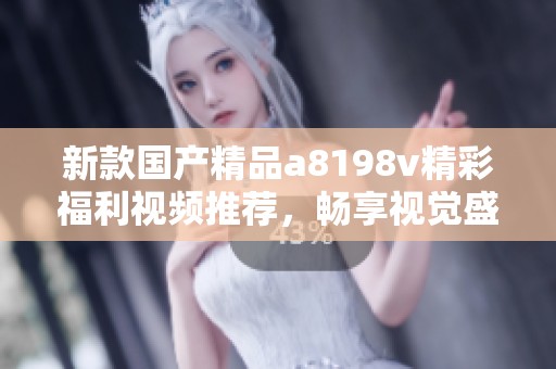 新款国产精品a8198v精彩福利视频推荐，畅享视觉盛宴