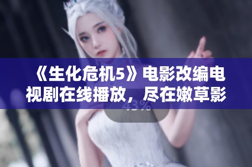 《生化危机5》电影改编电视剧在线播放，尽在嫩草影院尽享精彩内容