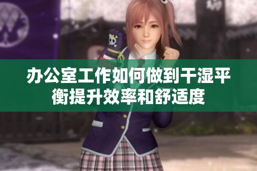 办公室工作如何做到干湿平衡提升效率和舒适度