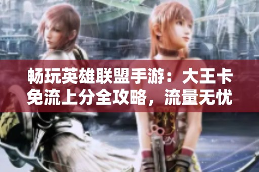 畅玩英雄联盟手游：大王卡免流上分全攻略，流量无忧轻松冲刺