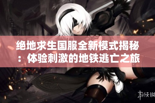 绝地求生国服全新模式揭秘：体验刺激的地铁逃亡之旅！