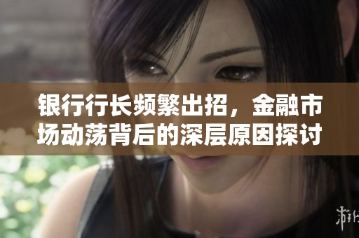银行行长频繁出招，金融市场动荡背后的深层原因探讨