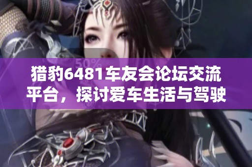 猎豹6481车友会论坛交流平台，探讨爱车生活与驾驶体验