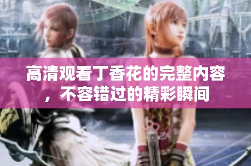 高清观看丁香花的完整内容，不容错过的精彩瞬间