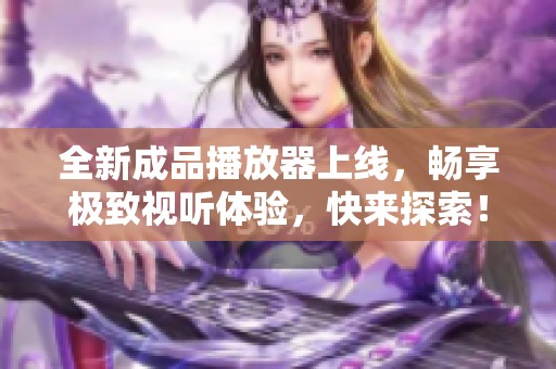 全新成品播放器上线，畅享极致视听体验，快来探索！