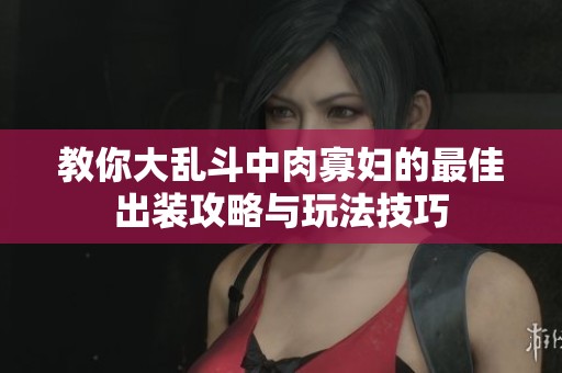 教你大乱斗中肉寡妇的最佳出装攻略与玩法技巧