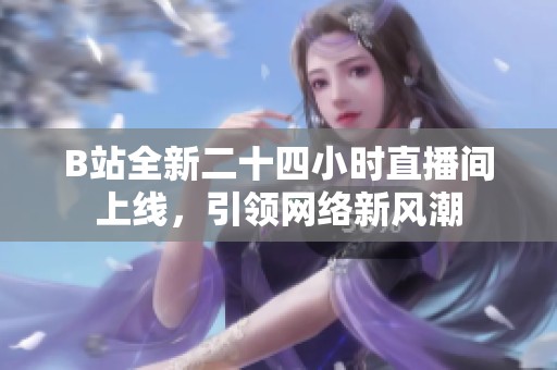 B站全新二十四小时直播间上线，引领网络新风潮