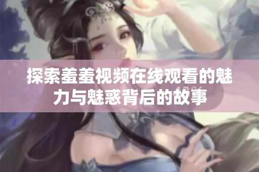 探索羞羞视频在线观看的魅力与魅惑背后的故事