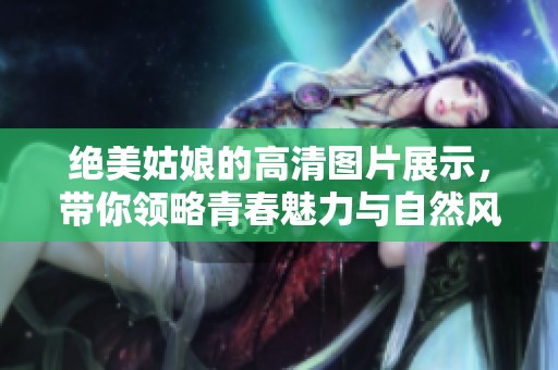 绝美姑娘的高清图片展示，带你领略青春魅力与自然风采