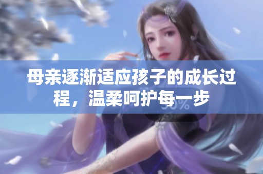 母亲逐渐适应孩子的成长过程，温柔呵护每一步