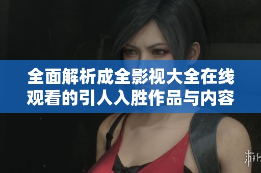 全面解析成全影视大全在线观看的引人入胜作品与内容