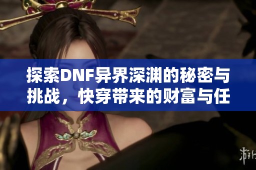探索DNF异界深渊的秘密与挑战，快穿带来的财富与任性人生