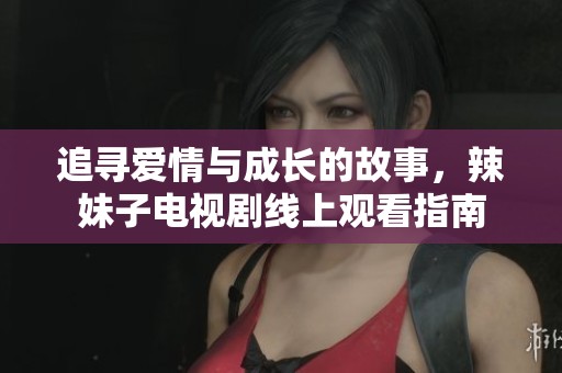 追寻爱情与成长的故事，辣妹子电视剧线上观看指南