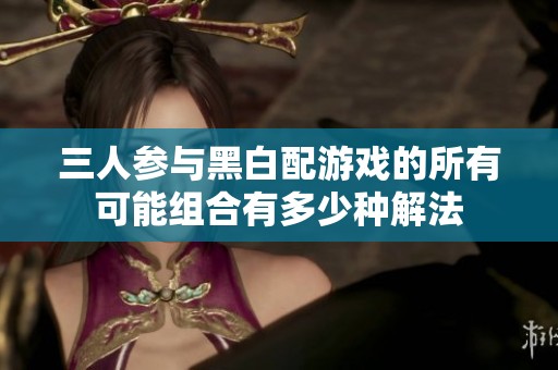 三人参与黑白配游戏的所有可能组合有多少种解法