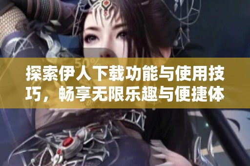 探索伊人下载功能与使用技巧，畅享无限乐趣与便捷体验
