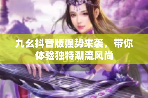 九幺抖音版强势来袭，带你体验独特潮流风尚