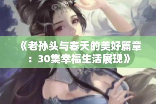 《老孙头与春天的美好篇章：30集幸福生活展现》