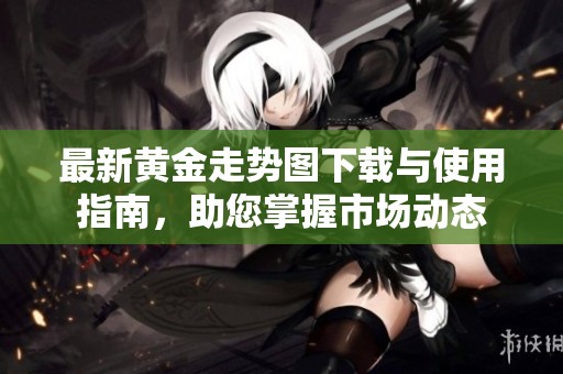 最新黄金走势图下载与使用指南，助您掌握市场动态