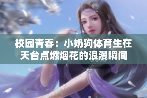 校园青春：小奶狗体育生在天台点燃烟花的浪漫瞬间