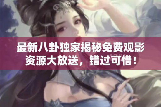 最新八卦独家揭秘免费观影资源大放送，错过可惜！