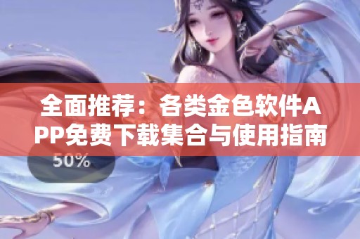 全面推荐：各类金色软件APP免费下载集合与使用指南