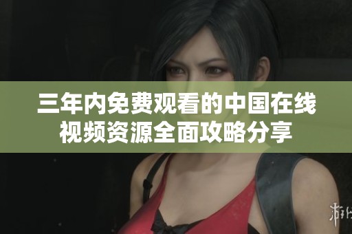 三年内免费观看的中国在线视频资源全面攻略分享