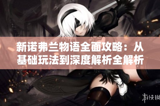 新诺弗兰物语全面攻略：从基础玩法到深度解析全解析