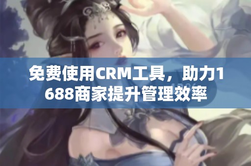 免费使用CRM工具，助力1688商家提升管理效率