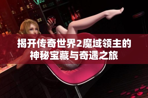揭开传奇世界2魔域领主的神秘宝藏与奇遇之旅